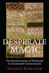 Desperate Magic : The Moral Economy of Witchcraft in Seventeenth-Century Russia