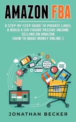 Amazon FBA : A Step-By-Step Guide to Private Label & Build a Six-Figure Passive Income Selling on Amazon (how to Make Money Online)