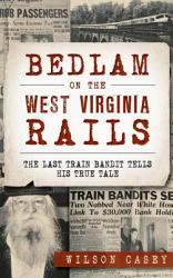 Bedlam on the West Virginia Rails : The Last Train Bandit Tells His True Tale
