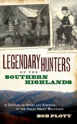 Legendary Hunters of the Southern Highlands : A Century of Sport and Survival in the Great Smoky Mountains