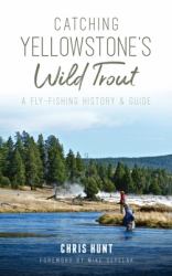 Catching Yellowstone's Wild Trout : A Fly-Fishing History and Guide