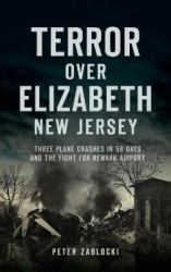 Terror over Elizabeth, New Jersey : Three Plane Crashes in 58 Days and the Fight for Newark Airport