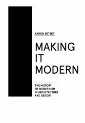 Making It Modern : The History of Modernism in Architecture of Design