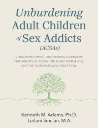 Unburdening Adult Children of Sex Addicts : Disclosure, Impact, and Amends Guidelines for Parents of ACSAs, the ACSAs Themselves, and the Therapists Who Treat Them