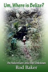 Um, Where Is Belize? : A Journey into the Unknown