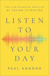 Listen to Your Day : The Life-Changing Practice of Paying Attention