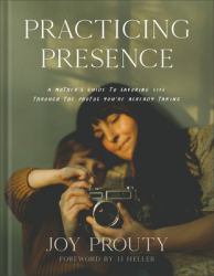 Practicing Presence : A Mothers Guide to Savoring Life Through the Photos Youre Already Taking