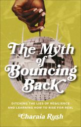 The Myth of Bouncing Back : Ditching the Lies of Resilience and Learning How to Rise for Real