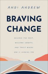 Braving Change : Release the Past, Welcome Growth, and Trust Where God Is Leading You