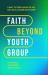 Faith Beyond Youth Group : Five Ways to Form Character and Cultivate Lifelong Discipleship