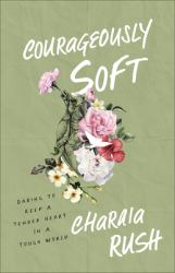 Courageously Soft : Daring to Keep a Tender Heart in a Tough World