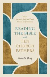 Reading the Bible with Ten Church Fathers : How to Interpret, Teach, and Preach Like the Early Christians