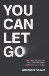 You Can Let Go : Make Peace with Your Past, Break Free from Offense, and Move Forward with God