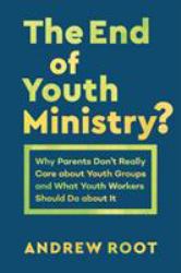 The End of Youth Ministry? : Why Parents Don't Really Care about Youth Groups and What Youth Workers Should Do about It
