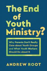 End of Youth Ministry? : Why Parents Don't Really Care about Youth Groups and What Youth Workers Should Do about It
