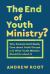 End of Youth Ministry? : Why Parents Don't Really Care about Youth Groups and What Youth Workers Should Do about It