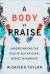 A Body of Praise : Understanding the Role of Our Physical Bodies in Worship A Body of Praise : Understanding the Role of Our Physical Bodies in Worship
