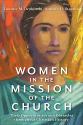 Women in the Mission of the Church : Their Opportunities and Obstacles Throughout Christian History