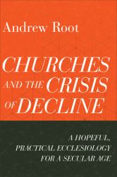 Churches and the Crisis of Decline : A Hopeful, Practical Ecclesiology for a Secular Age
