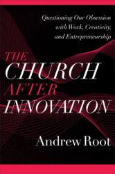 The Church after Innovation : Questioning Our Obsession with Work, Creativity, and Entrepreneurship