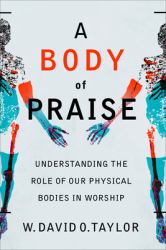 A Body of Praise : Understanding the Role of Our Physical Bodies in Worship