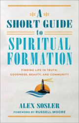 A Short Guide to Spiritual Formation - Finding Life in Truth, Goodness, Beauty, and Community