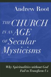 The Church in an Age of Secular Mysticisms : Why Spiritualities Without God Fail to Transform Us