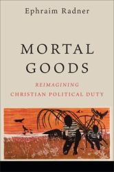 Mortal Goods : Reimagining Christian Political Duty