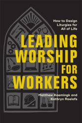Leading Worship for Workers : How to Design Liturgies for All of Life