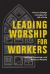 Leading Worship for Workers : How to Design Liturgies for All of Life Leading Worship for Workers : How to Design Liturgies for All of Life