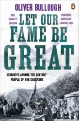 Let Our Fame Be Great : Journeys among the Defiant People of the Caucasus