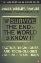 How to Survive the End of the World as We Know It : Tactics, Techniques, and Technologies for Uncertain Times