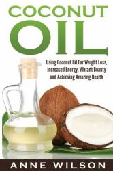 Coconut Oil : Using Coconut Oil for Weight Loss, Increased Energy, Vibrant Beauty and Achieving Amazing Health