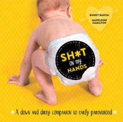 Sh*t on My Hands : A Down and Dirty Companion to Early Parenthood