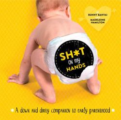 Sh*t on My Hands : A down and Dirty Companion to Early Parenthood