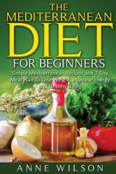 The Mediterranean Diet for Beginners : Simple Mediterranean Recipes and 7 Day Meal Plan to Lose Weight, Increase Energy and Healthy Living