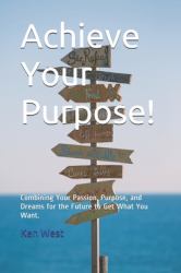Achieve Your Purpose! : Combining Your Passion, Purpose, and Dreams for the Future to Get What You Want