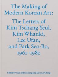 The Making of Modern Korean Art : The Letters of Kim Tschang-Yeul, Kim Whanki, Lee Ufan, and Park Seo-Bo, 1961-1982