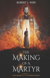 The Making of a Martyr : A Novel of Faith, Bravery, and the Ultimate Sacrifice