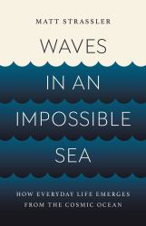Waves in an Impossible Sea : How Everyday Life Emerges from the Cosmic Ocean
