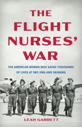 The Flight Nurses' War : The American Women Who Saved Thousands of Lives at Iwo Jima and Okinawa
