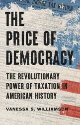 The Price of Democracy : The Revolutionary Power of Taxation in American History