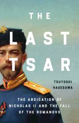 The Last Tsar : The Abdication of Nicholas II and the Fall of the Romanovs