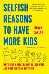 Selfish Reasons to Have More Kids : Why Being a Great Parent Is Less Work and More Fun Than You Think