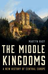 The Middle Kingdoms : A New History of Central Europe