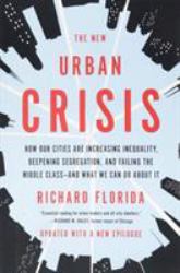 The New Urban Crisis : How Our Cities Are Increasing Inequality, Deepening Segregation, and Failing the Middle Class-And What We Can Do about It