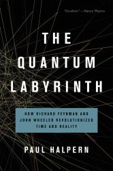 The Quantum Labyrinth : How Richard Feynman and John Wheeler Revolutionized Time and Reality