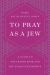 To Pray As a Jew : A Guide to the Prayer Book and the Synagogue Service