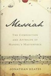Messiah : The Composition and Afterlife of Handel's Masterpiece