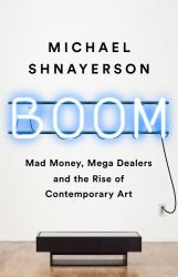 Boom : Mad Money, Mega Dealers, and the Rise of Contemporary Art